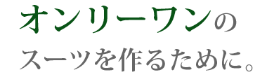 オンリーワンのスーツを作るために。